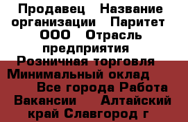 Продавец › Название организации ­ Паритет, ООО › Отрасль предприятия ­ Розничная торговля › Минимальный оклад ­ 21 500 - Все города Работа » Вакансии   . Алтайский край,Славгород г.